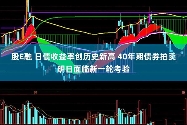 股E融 日债收益率创历史新高 40年期债券拍卖明日面临新一轮考验