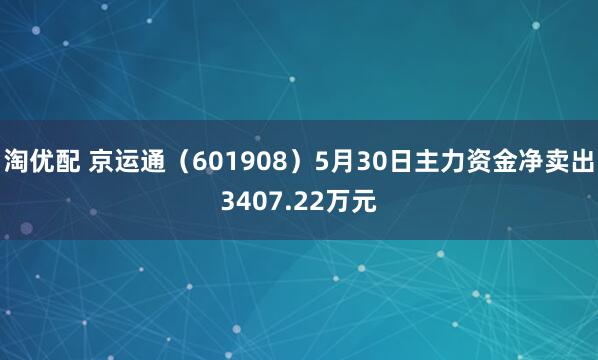 淘优配 京运通（601908）5月30日主力资金净卖出3407.22万元