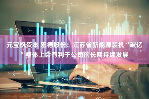 元宝枫资本 宏德股份：江苏省新能源装机“破亿”整体上会有利于公司的长期持续发展