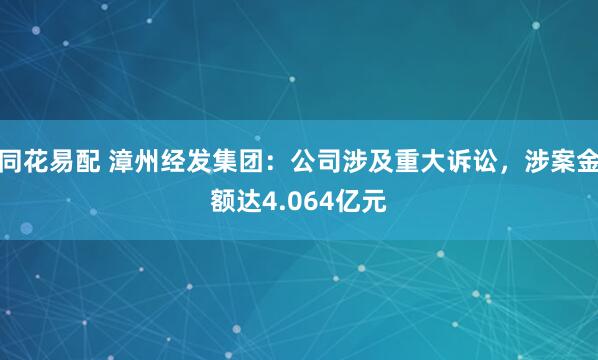 同花易配 漳州经发集团：公司涉及重大诉讼，涉案金额达4.064亿元