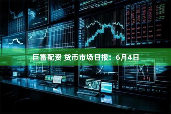 巨富配资 货币市场日报：6月4日