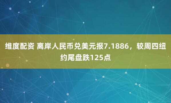 维度配资 离岸人民币兑美元报7.1886，较周四纽约尾盘跌125点