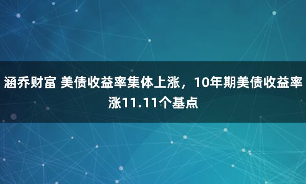 涵乔财富 美债收益率集体上涨，10年期美债收益率涨11.11个基点