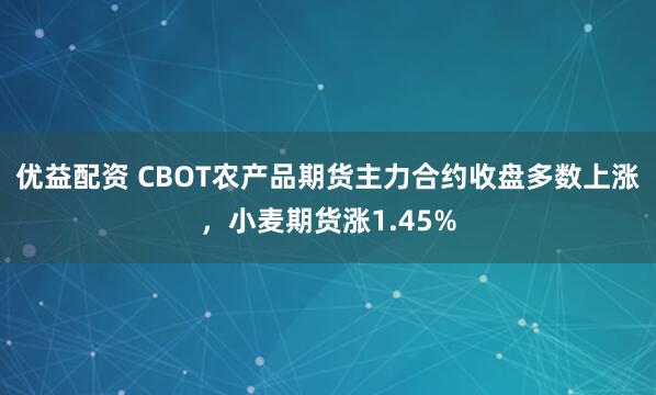 优益配资 CBOT农产品期货主力合约收盘多数上涨，小麦期货涨1.45%
