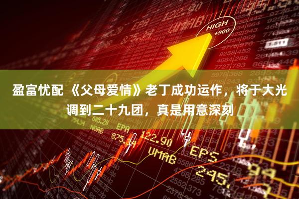 盈富忧配 《父母爱情》老丁成功运作，将于大光调到二十九团，真是用意深刻