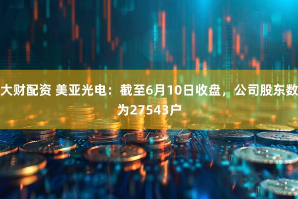 大财配资 美亚光电：截至6月10日收盘，公司股东数为27543户