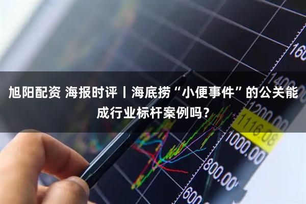 旭阳配资 海报时评丨海底捞“小便事件”的公关能成行业标杆案例吗？