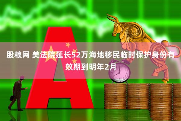 股粮网 美法院延长52万海地移民临时保护身份有效期到明年2月