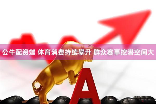 公牛配资端 体育消费持续攀升 群众赛事挖潜空间大