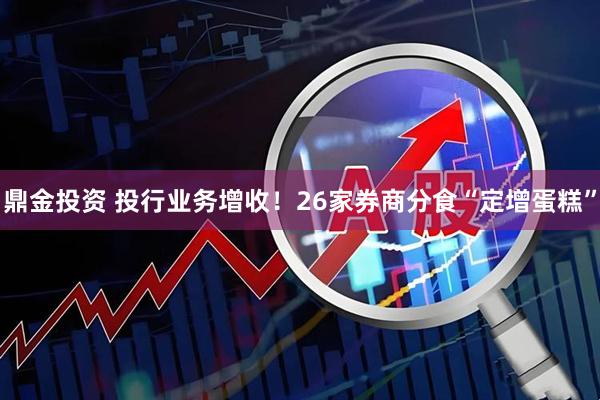 鼎金投资 投行业务增收！26家券商分食“定增蛋糕”