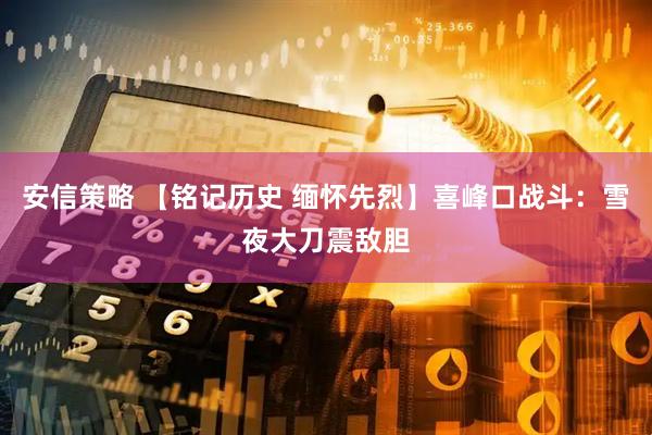安信策略 【铭记历史 缅怀先烈】喜峰口战斗：雪夜大刀震敌胆