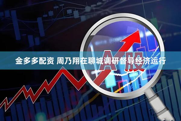 金多多配资 周乃翔在聊城调研督导经济运行