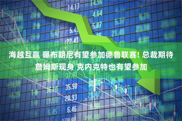 海越互赢 曝布朗尼有望参加德鲁联赛! 总裁期待詹姆斯现身 克内克特也有望参加
