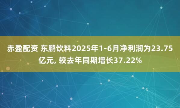 赤盈配资 东鹏饮料2025年1-6月净利润为23.75亿元, 较去年同期增长37.22%