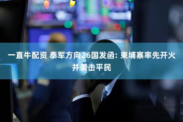 一直牛配资 泰军方向26国发函: 柬埔寨率先开火并袭击平民