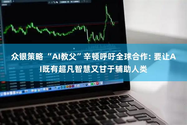 众银策略 “AI教父”辛顿呼吁全球合作: 要让AI既有超凡智慧又甘于辅助人类