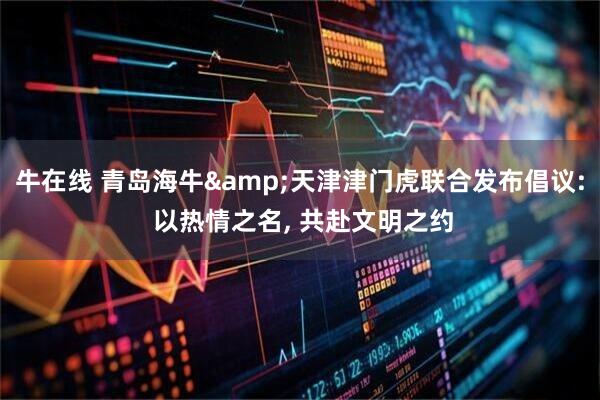 牛在线 青岛海牛&天津津门虎联合发布倡议: 以热情之名, 共赴文明之约