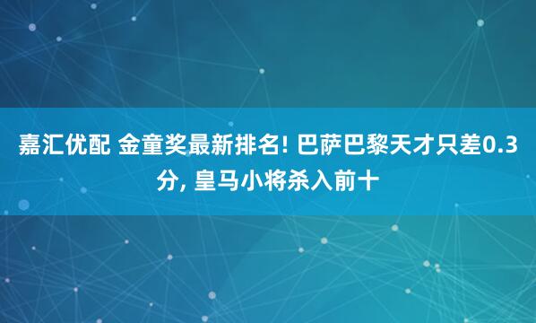 嘉汇优配 金童奖最新排名! 巴萨巴黎天才只差0.3分, 皇马小将杀入前十