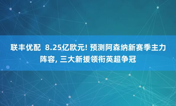 联丰优配  8.25亿欧元! 预测阿森纳新赛季主力阵容, 三大新援领衔英超争冠