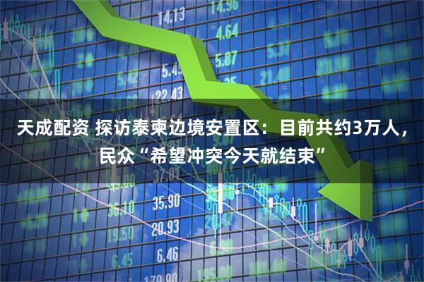天成配资 探访泰柬边境安置区：目前共约3万人，民众“希望冲突今天就结束”