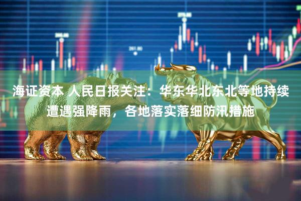 海证资本 人民日报关注：华东华北东北等地持续遭遇强降雨，各地落实落细防汛措施