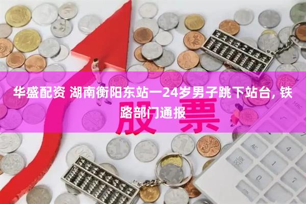 华盛配资 湖南衡阳东站一24岁男子跳下站台, 铁路部门通报