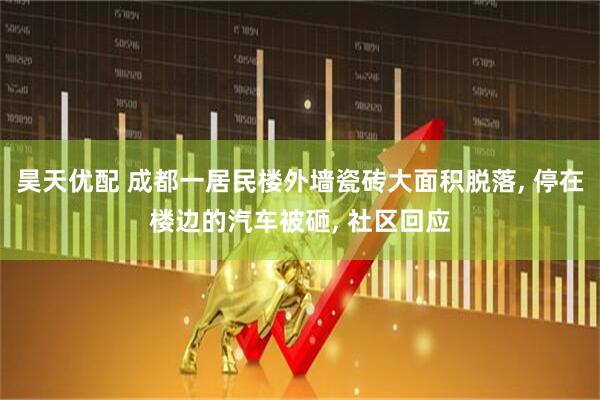 昊天优配 成都一居民楼外墙瓷砖大面积脱落, 停在楼边的汽车被砸, 社区回应