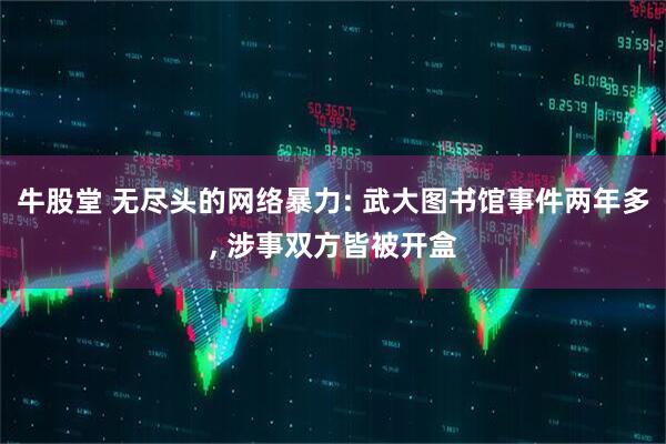 牛股堂 无尽头的网络暴力: 武大图书馆事件两年多, 涉事双方皆被开盒