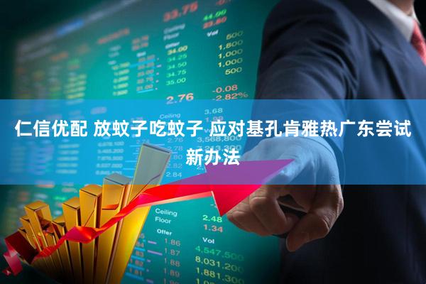仁信优配 放蚊子吃蚊子 应对基孔肯雅热广东尝试新办法