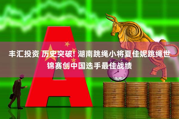 丰汇投资 历史突破! 湖南跳绳小将夏佳妮跳绳世锦赛创中国选手最佳战绩