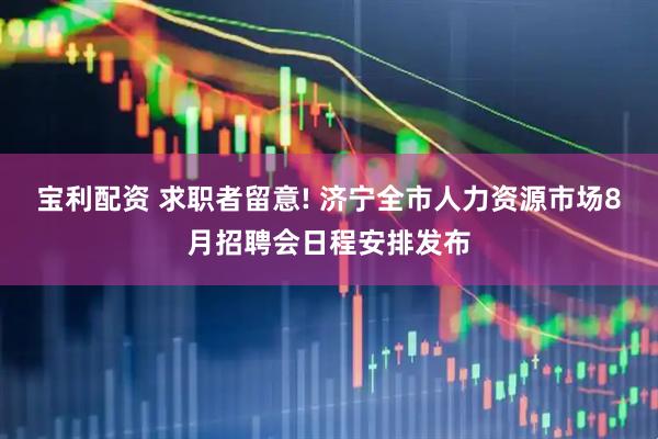 宝利配资 求职者留意! 济宁全市人力资源市场8月招聘会日程安排发布