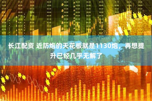 长江配资 近防炮的天花板就是1130炮，再想提升已经几乎无解了