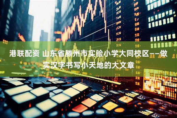 港联配资 山东省滕州市实验小学大同校区——做实汉字书写小天地的大文章