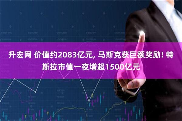 升宏网 价值约2083亿元, 马斯克获巨额奖励! 特斯拉市值一夜增超1500亿元