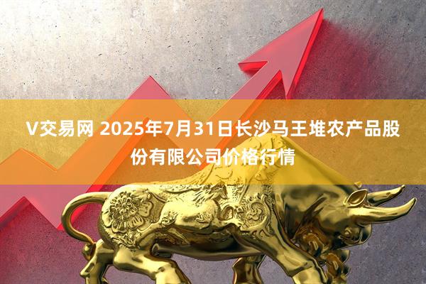 V交易网 2025年7月31日长沙马王堆农产品股份有限公司价格行情
