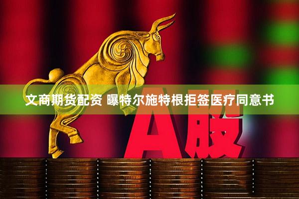 文商期货配资 曝特尔施特根拒签医疗同意书