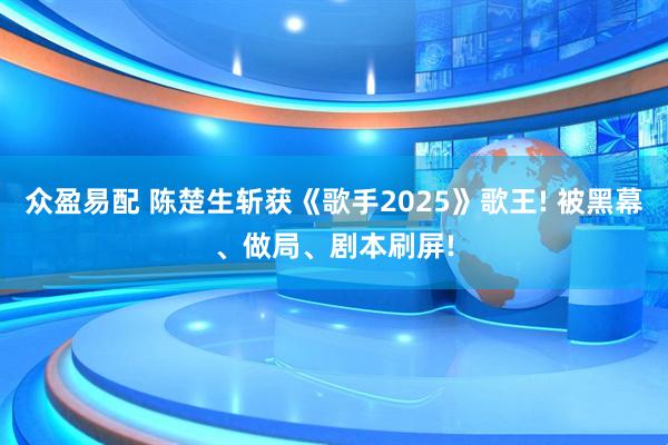 众盈易配 陈楚生斩获《歌手2025》歌王! 被黑幕、做局、剧本刷屏!