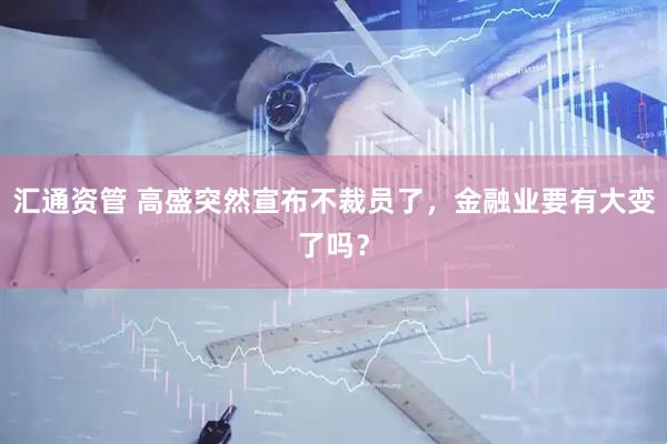 汇通资管 高盛突然宣布不裁员了，金融业要有大变了吗？
