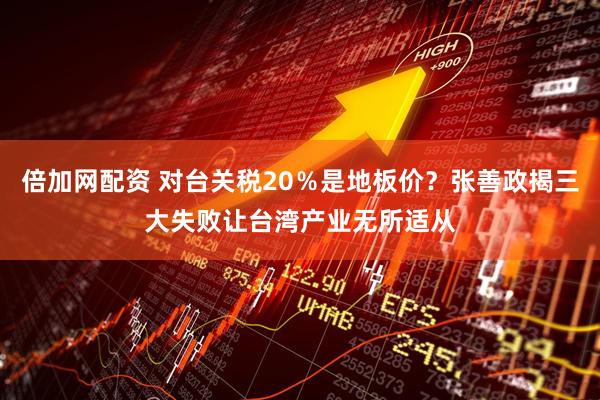 倍加网配资 对台关税20％是地板价？张善政揭三大失败让台湾产业无所适从