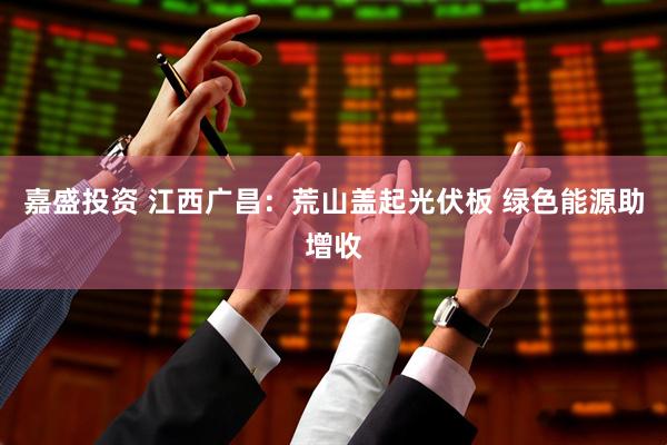 嘉盛投资 江西广昌：荒山盖起光伏板 绿色能源助增收