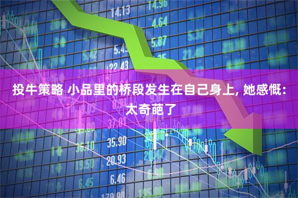 投牛策略 小品里的桥段发生在自己身上, 她感慨: 太奇葩了