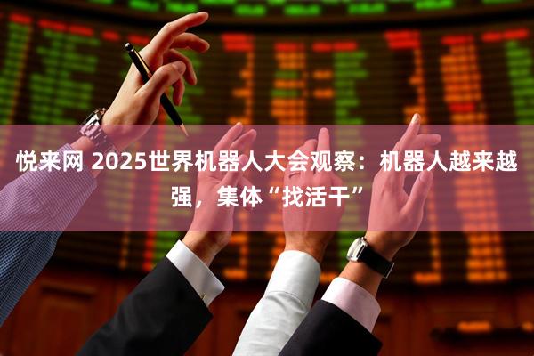 悦来网 2025世界机器人大会观察：机器人越来越强，集体“找活干”