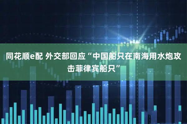 同花顺e配 外交部回应“中国船只在南海用水炮攻击菲律宾船只”