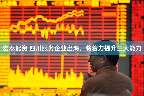 宏泰配资 四川服务企业出海，将着力提升三大能力