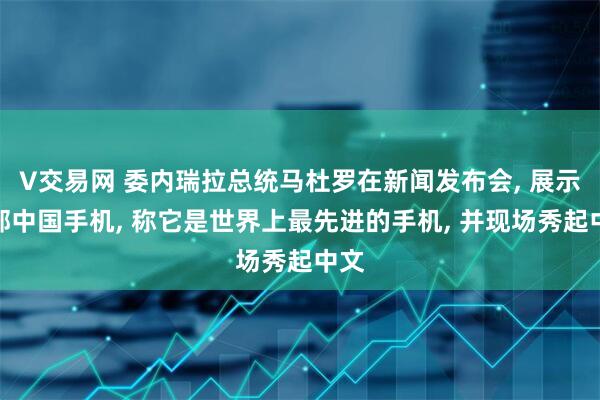 V交易网 委内瑞拉总统马杜罗在新闻发布会, 展示一部中国手机, 称它是世界上最先进的手机, 并现场秀起中文