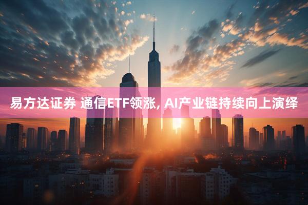 易方达证券 通信ETF领涨, AI产业链持续向上演绎