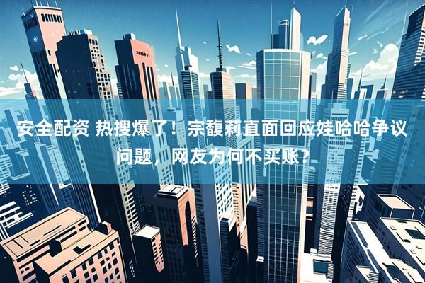 安全配资 热搜爆了！宗馥莉直面回应娃哈哈争议问题，网友为何不买账？