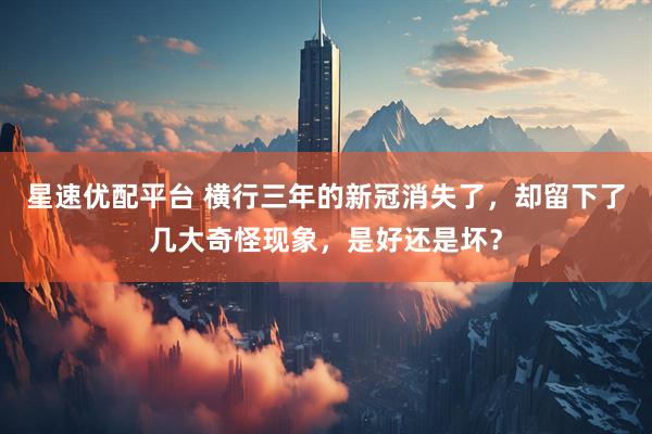 星速优配平台 横行三年的新冠消失了，却留下了几大奇怪现象，是好还是坏？