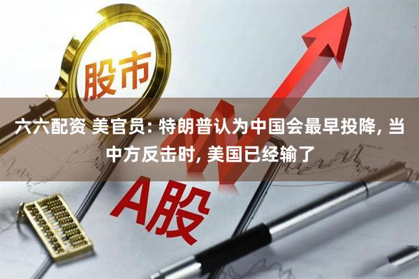 六六配资 美官员: 特朗普认为中国会最早投降, 当中方反击时, 美国已经输了