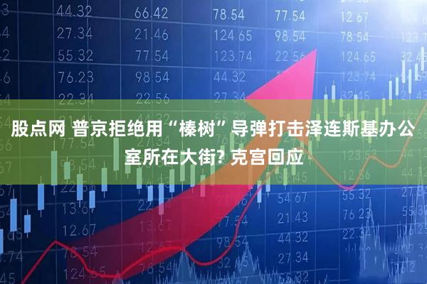 股点网 普京拒绝用“榛树”导弹打击泽连斯基办公室所在大街? 克宫回应